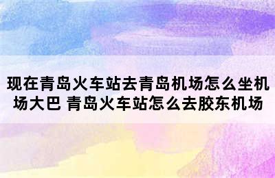 现在青岛火车站去青岛机场怎么坐机场大巴 青岛火车站怎么去胶东机场